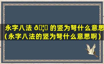 永字八法 🦟 的竖为弩什么意思（永字八法的竖为弩什么意思啊）